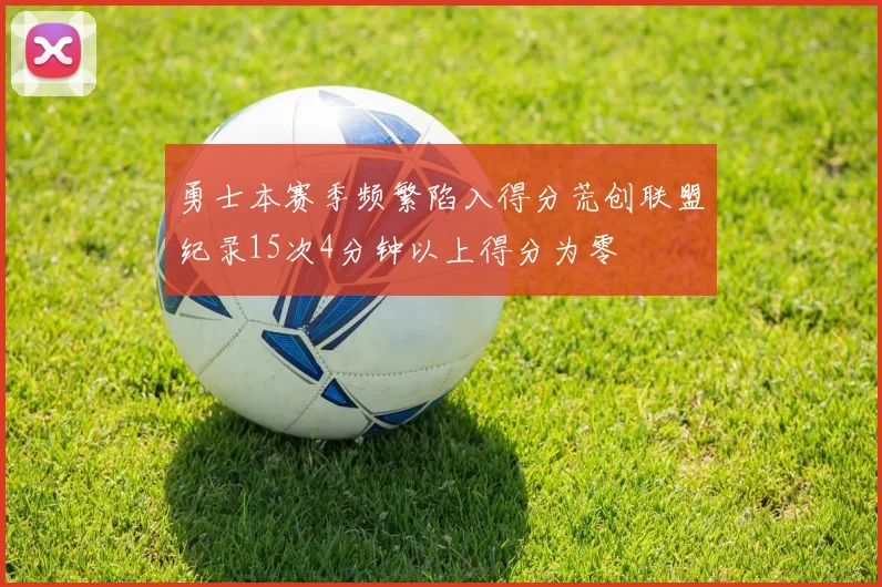 勇士本赛季频繁陷入得分荒创联盟纪录15次4分钟以上得分为零