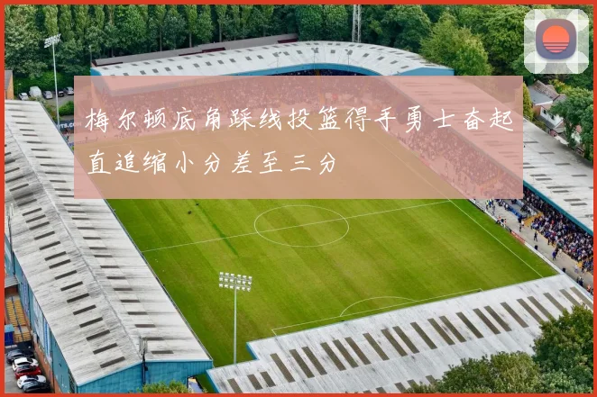 梅尔顿底角踩线投篮得手勇士奋起直追缩小分差至三分
