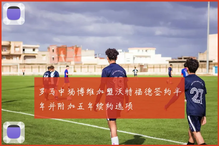 罗马中场博维加盟沃特福德签约半年并附加五年续约选项