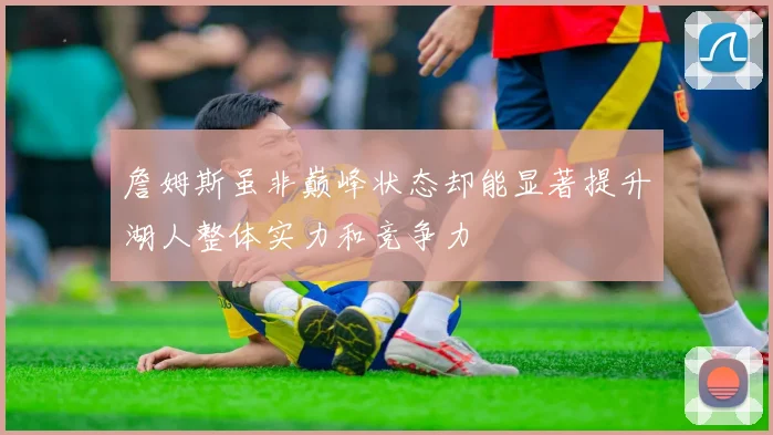 詹姆斯虽非巅峰状态却能显著提升湖人整体实力和竞争力