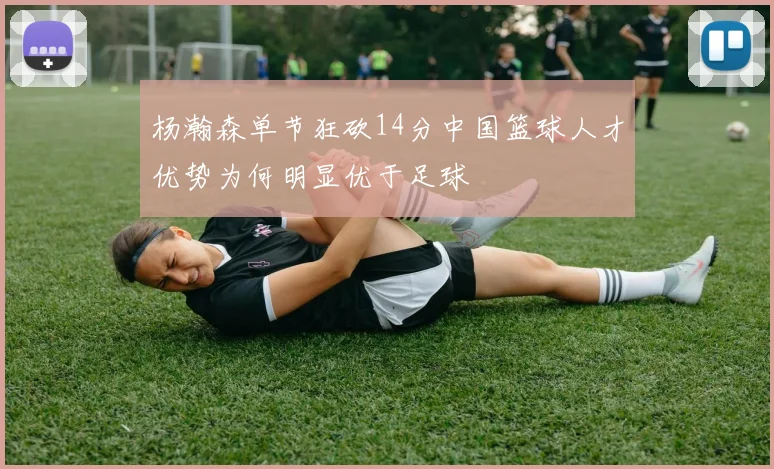 杨瀚森单节狂砍14分中国篮球人才优势为何明显优于足球