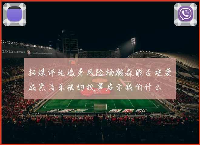 拓媒评论选秀风险杨瀚森能否逆袭成黑马乐福的故事启示我们什么