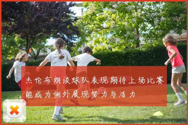 杰伦布朗谈球队表现期待上场比赛能成为例外展现努力与活力