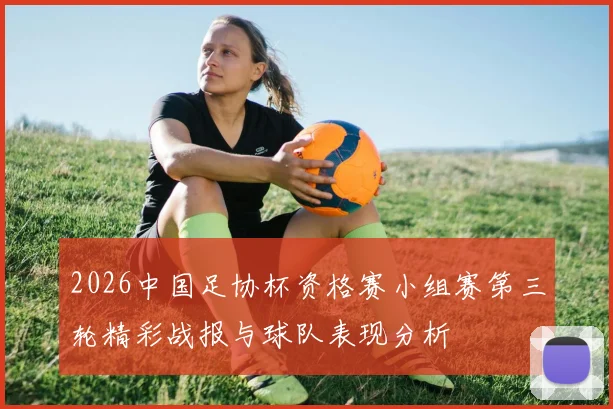 2026中国足协杯资格赛小组赛第三轮精彩战报与球队表现分析