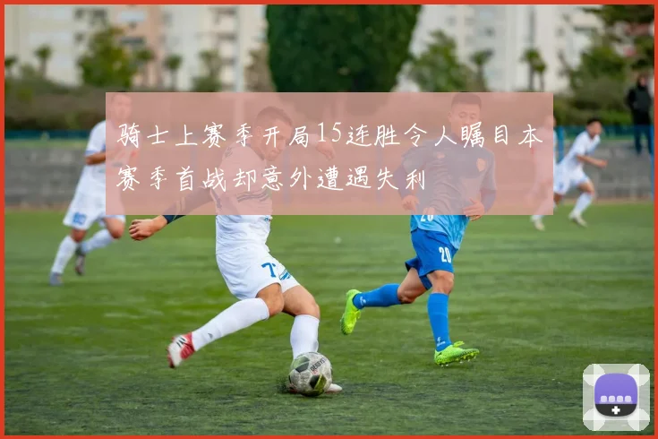 骑士上赛季开局15连胜令人瞩目本赛季首战却意外遭遇失利