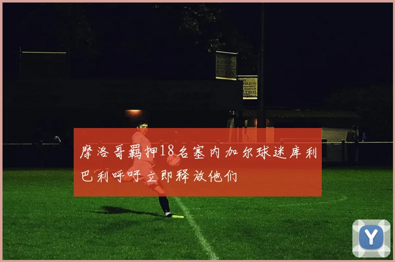 摩洛哥羁押18名塞内加尔球迷库利巴利呼吁立即释放他们