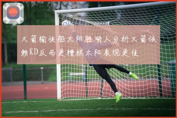 火箭输快船太阳胜湖人分析火箭依赖KD反而更糟糕太阳表现更佳