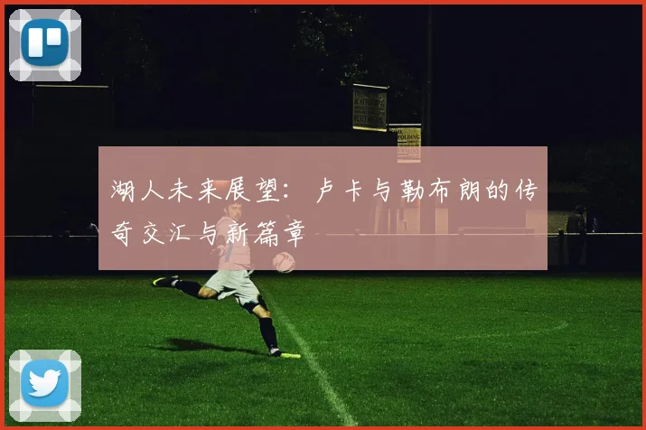 湖人未来展望：卢卡与勒布朗的传奇交汇与新篇章