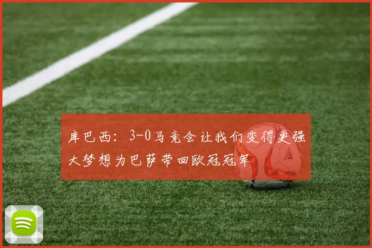 库巴西：3-0马竞会让我们变得更强大梦想为巴萨带回欧冠冠军