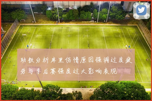 助教分析库里伤情原因强调过度疲劳与季后赛强度过大影响表现