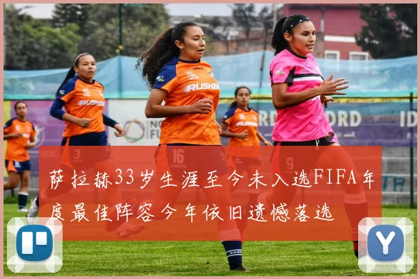 萨拉赫33岁生涯至今未入选FIFA年度最佳阵容今年依旧遗憾落选