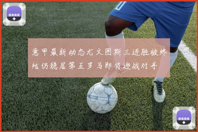 意甲最新动态尤文图斯三连胜被终结仍稳居第五罗马即将迎战对手