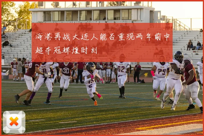 海港再战大连人能否重现两年前中超夺冠辉煌时刻