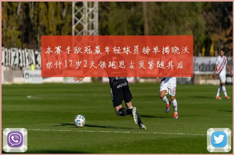 本赛季欧冠最年轻球员榜单揭晓沃尔什17岁2天领跑恩古莫紧随其后