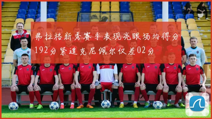 弗拉格新秀赛季表现亮眼场均得分192分紧追克尼佩尔仅差02分