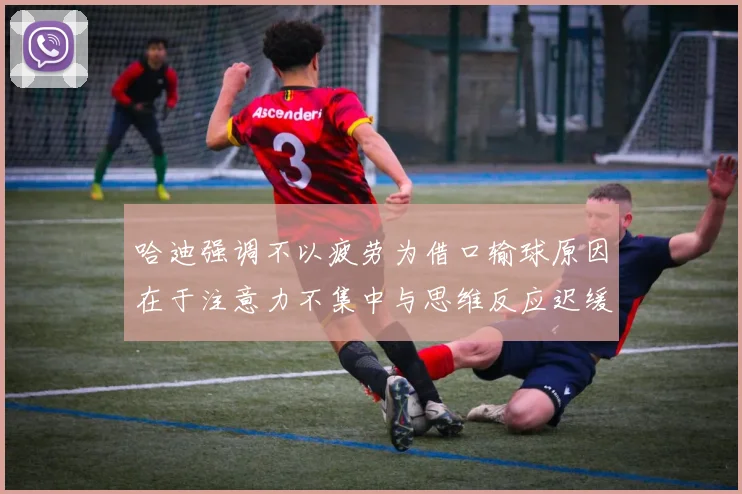哈迪强调不以疲劳为借口输球原因在于注意力不集中与思维反应迟缓