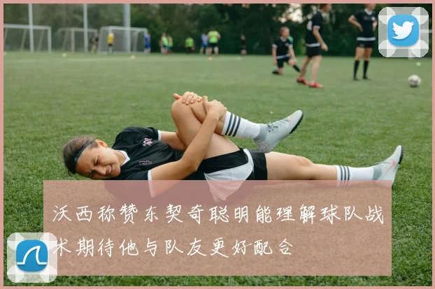 沃西称赞东契奇聪明能理解球队战术期待他与队友更好配合