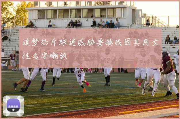 追梦怒斥球迷威胁要揍我因其用女性名字嘲讽