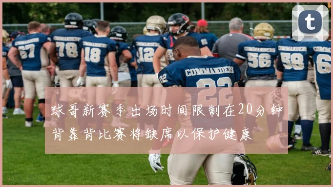 球哥新赛季出场时间限制在20分钟背靠背比赛将缺席以保护健康