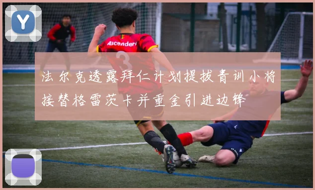 法尔克透露拜仁计划提拔青训小将接替格雷茨卡并重金引进边锋