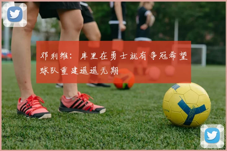 邓利维：库里在勇士就有争冠希望球队重建遥遥无期