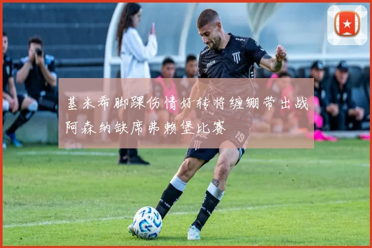 基米希脚踝伤情好转将缠绷带出战阿森纳缺席弗赖堡比赛