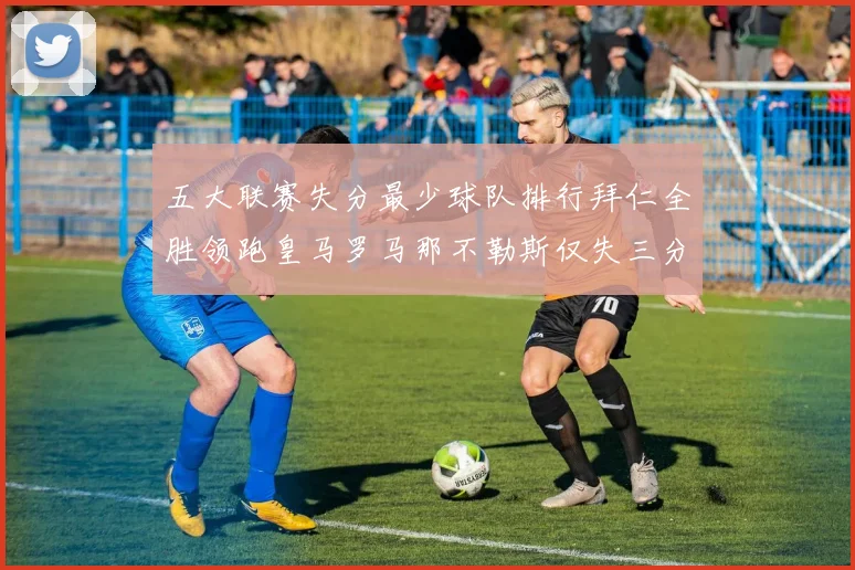 五大联赛失分最少球队排行拜仁全胜领跑皇马罗马那不勒斯仅失三分