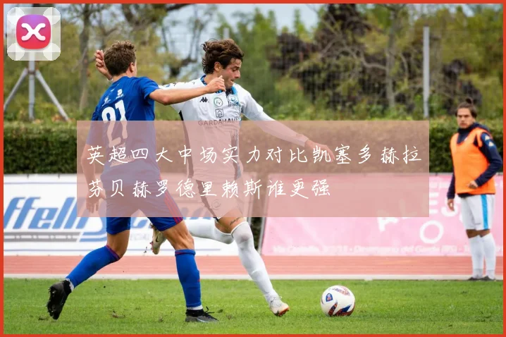 英超四大中场实力对比凯塞多赫拉芬贝赫罗德里赖斯谁更强