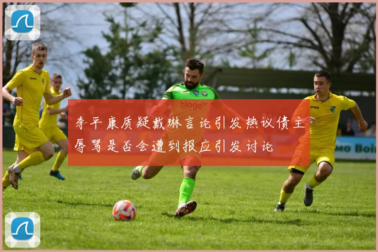 李平康质疑戴琳言论引发热议债主辱骂是否会遭到报应引发讨论