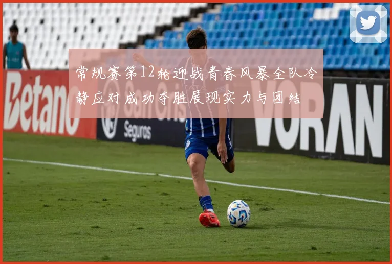 常规赛第12轮迎战青春风暴全队冷静应对成功夺胜展现实力与团结