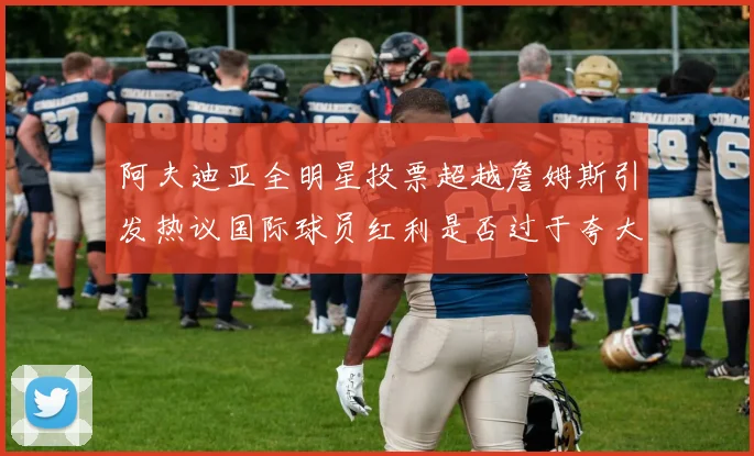 阿夫迪亚全明星投票超越詹姆斯引发热议国际球员红利是否过于夸大
