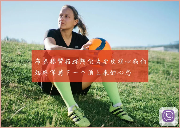 布克称赞格林阿伦为进攻核心我们始终保持下一个顶上来的心态